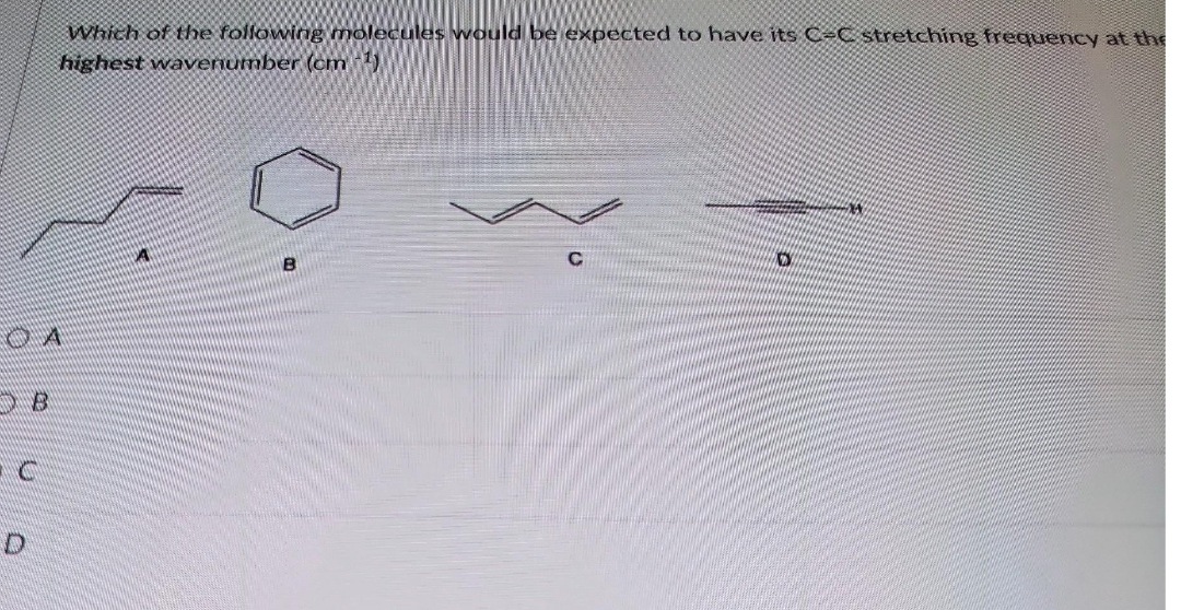 D
Which of the following molecules would be expected to have its C-C stretching frequency at the
highest wavenumber (cm-¹)
C
D
**