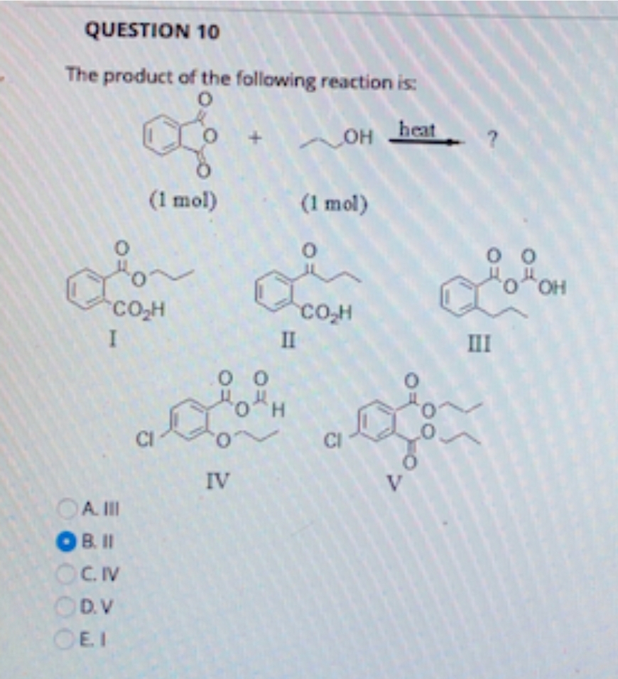 QUESTION 10
The product of the following reaction is:
O
OH heat
CO₂H
I
(1 mol)
OA. III
OB. II
OC. IV
OD.V
CI
0 0
IV
(1 mol)
C.
II
CO₂H
III
OH