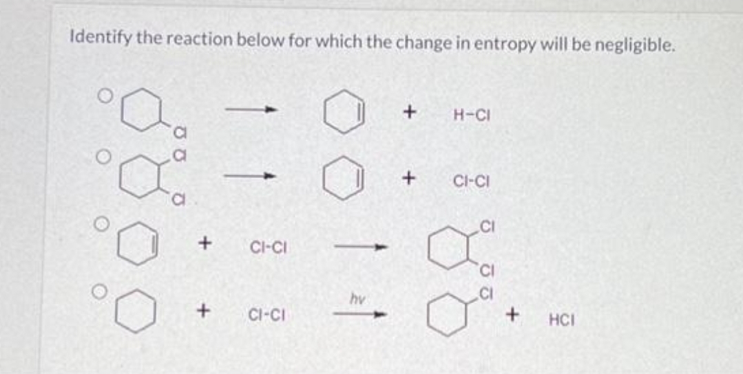 Identify the reaction below for which the change in entropy will be negligible.
Bo
a
+
+
1
CI-CI
CI-CI
hv
+
H-CI
+ CI-CI
aa
+
HCI