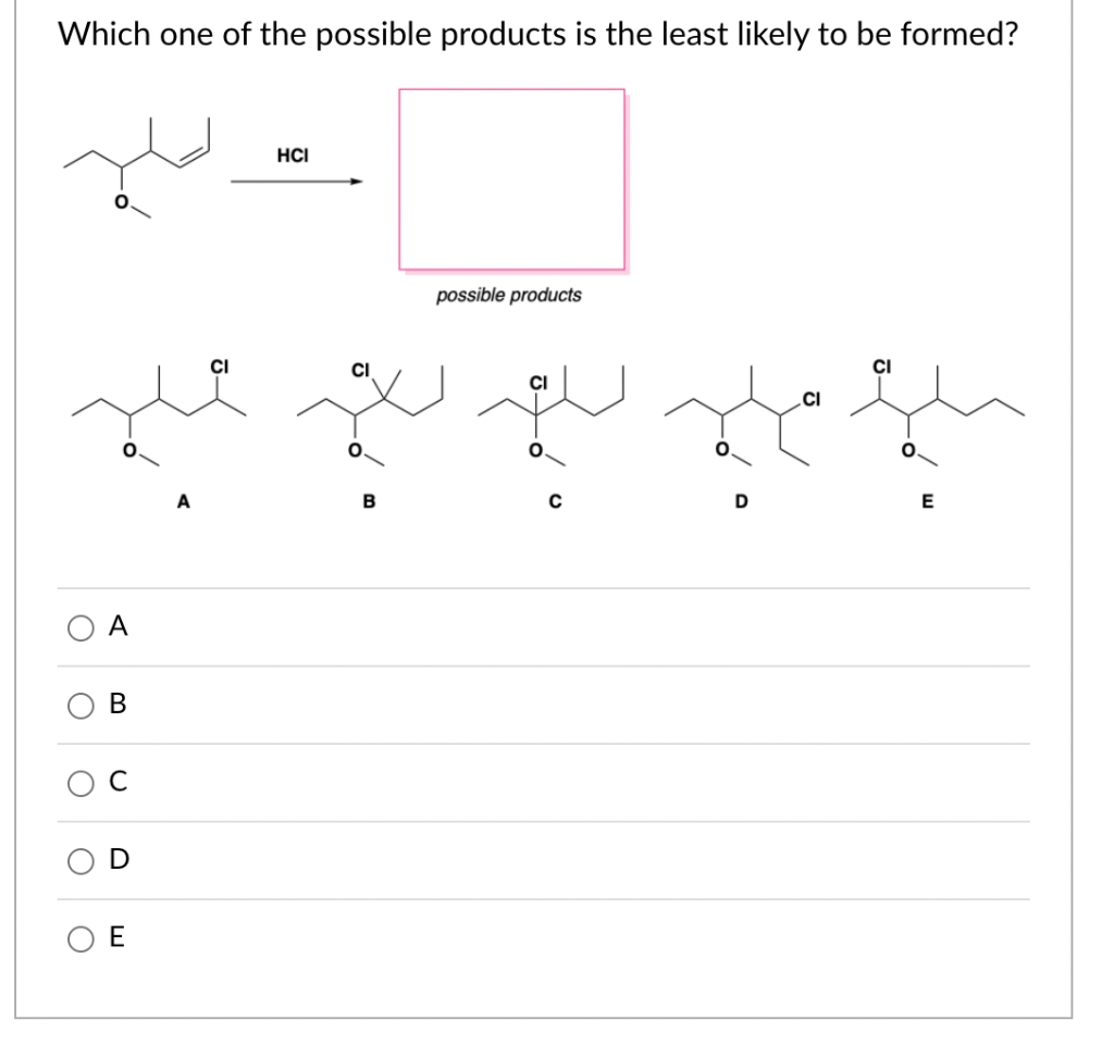 Which one of the possible products is the least likely to be formed?
O
C
O
A
B
с
E
HCI
B
possible products
D
CI