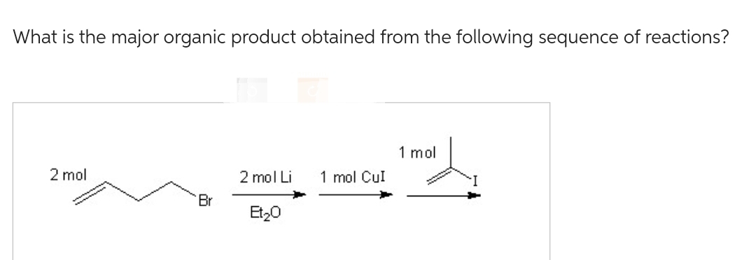 What is the major organic product obtained from the following sequence of reactions?
2 mol
Br
2 mol Li 1 mol CuI
Et₂0
1 mol
*******