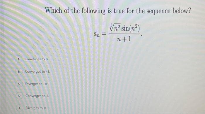 A Converges to 0.
B
Which of the following is true for the sequence below?
Vn² sin(n²)
n+1
Converges to -1.
C Diverges to -00,
E
D Converges to 1.
Diverges to 00.
an =