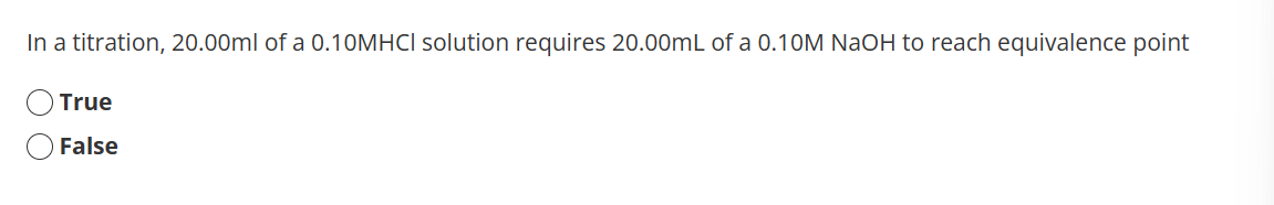 In a titration, 20.00ml of a 0.10MHCI solution requires 20.00mL of a 0.10M NaOH to reach equivalence point
True
False