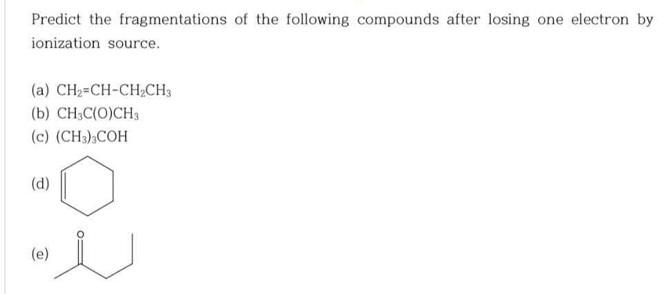 Predict the fragmentations of the following compounds after losing one electron by
ionization source.
(a) CH2=CH-CH,CH3
(b) CH3C(O)CH3
(c) (CH3)3COH
(d)
D