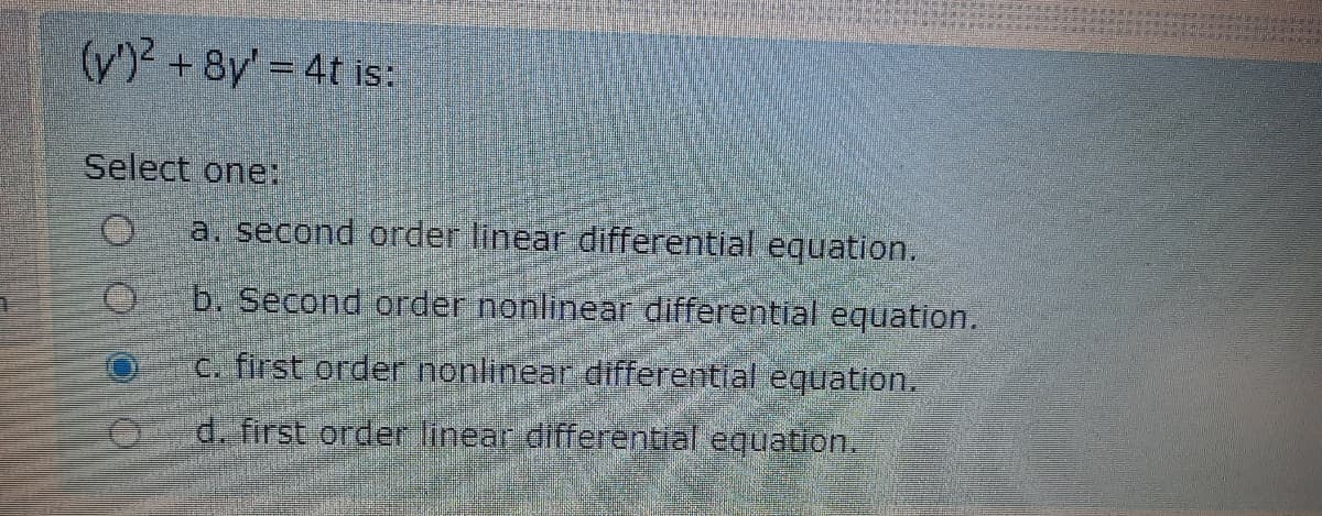 (y')² + 8y' = 4t is:
Select one:N
a, second order linear differential equation.
b. Second order nonlinear differential equation.
c. first order nonlinear differential equation.
d. first order finear differential equation.
