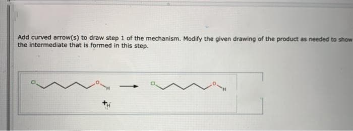 Add curved arrow(s) to draw step 1 of the mechanism. Modify the given drawing of the product as needed to show
the intermediate that is formed in this step.
