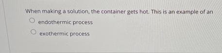 When making a solution, the container gets hot. This is an example of an
endothermic process
exothermic process
