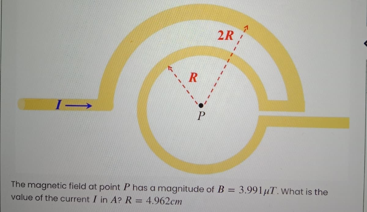 2R
R
%3D
The magnetic field at point P has a magnitude of B = 3.991µT. What is the
value of the current I in A? R = 4.962cm
