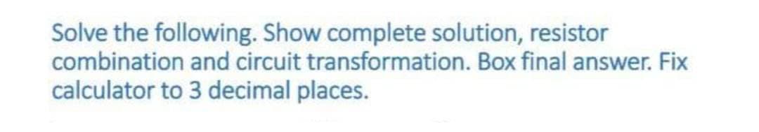 Solve the following. Show complete solution, resistor
transformation. Box final answer. Fix
combination and circuit
calculator to 3 decimal places.