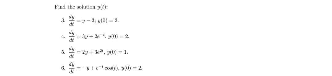 Find the solution y(t):
dy
3. =y-3, y(0) = 2.
dt
4.
5.
6.
dy
dt
dy
dt
dy
dt
= 3y + 2e-t, y(0) = 2.
= 2y+3e²t, y(0) = 1.
=-y+e-t cos(t), y(0) = 2.