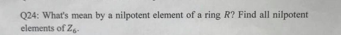 Q24: What's mean
by a nilpotent element of a ring R? Find all nilpotent
elements of Z,.
