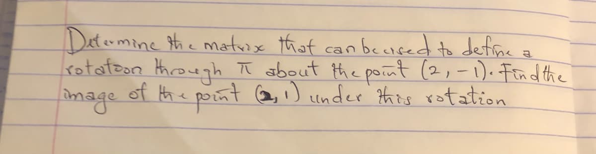 Determine the matix that can becised to define
rotatoon throwgh ī about the point (2,-1). Findthe
of the point 2,i) under this rotation
inage
