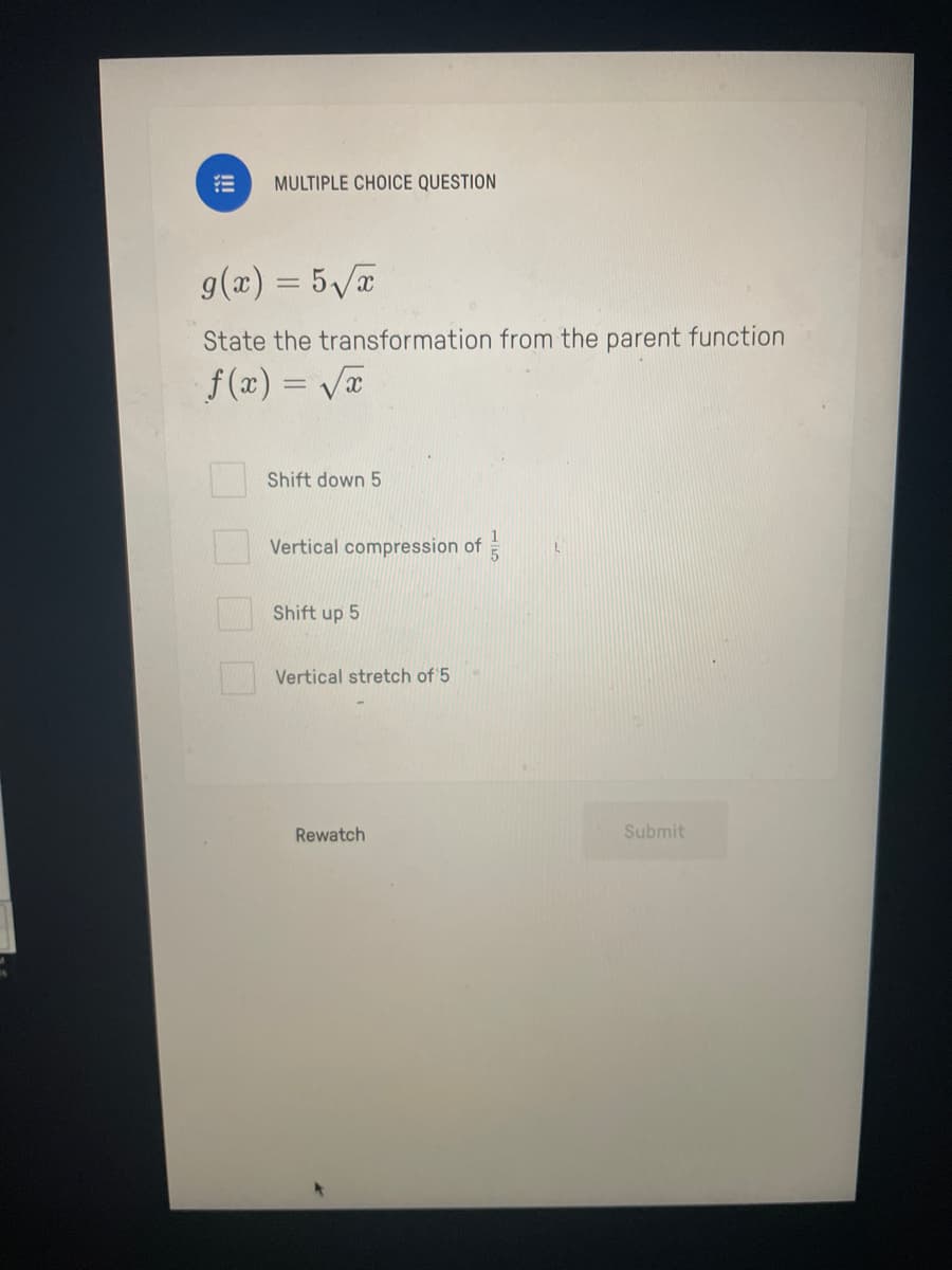 !!!
MULTIPLE CHOICE QUESTION
g(x) = 5√x
State the transformation from the parent function
f(x)=√x
0000
Shift down 5
Vertical compression of
Shift up 5
Vertical stretch of 5
Rewatch
Submit