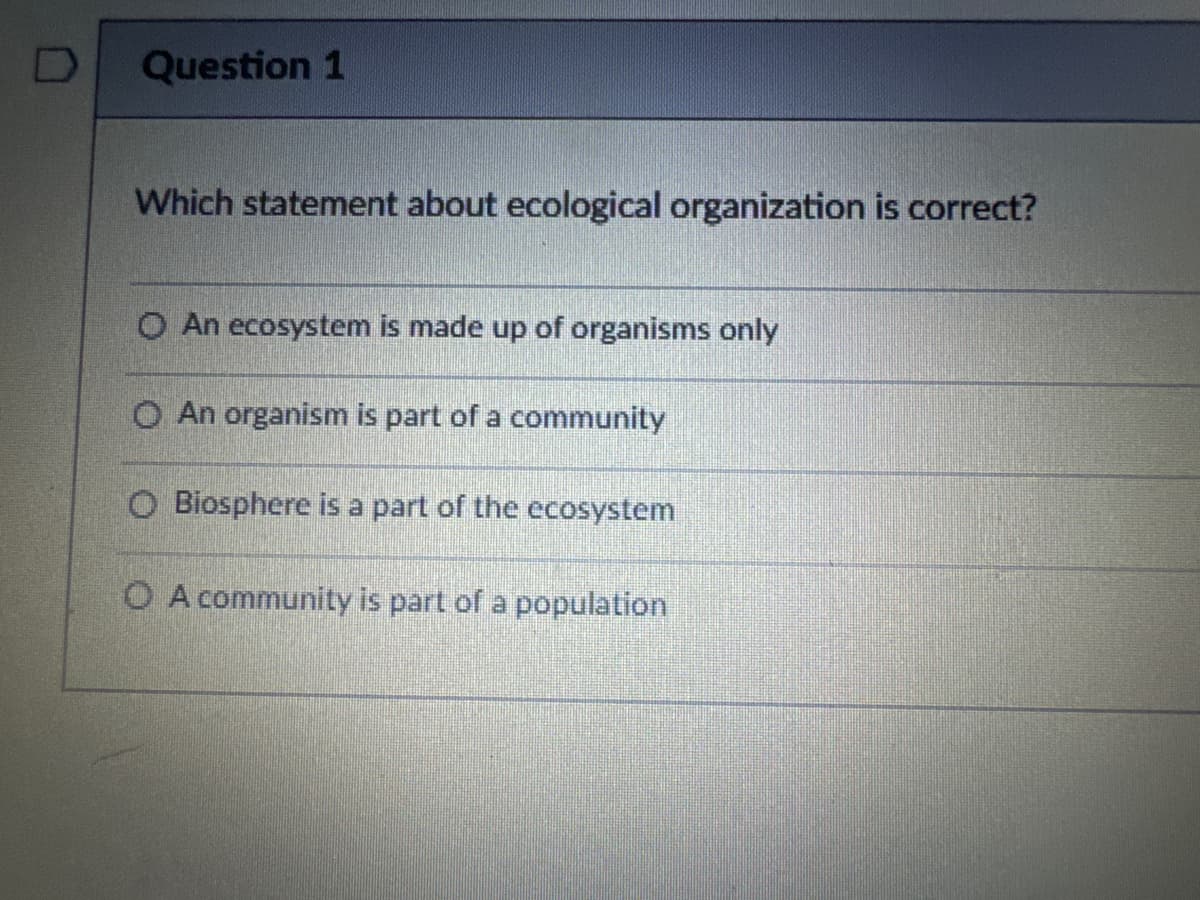 Question 1
Which statement about ecological organization is correct?
O An ecosystem is made up of organisms only
An organism is part of a community
O Biosphere is a part of the ecosystem
OA community is part of a population