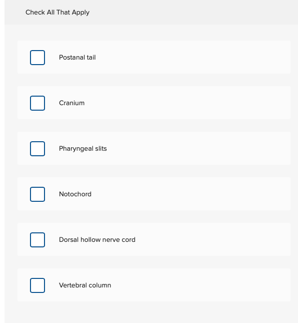 Check All That Apply
Postanal tail
Cranium
Pharyngeal slits
Notochord
Dorsal hollow nerve cord
Vertebral column
