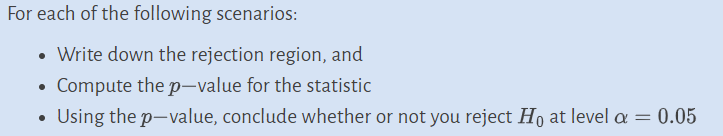 For each of the following scenarios:
• Write down the rejection region, and
Compute the p-value for the statistic
Using the p-value, conclude whether or not you reject Ho at level a = 0.05