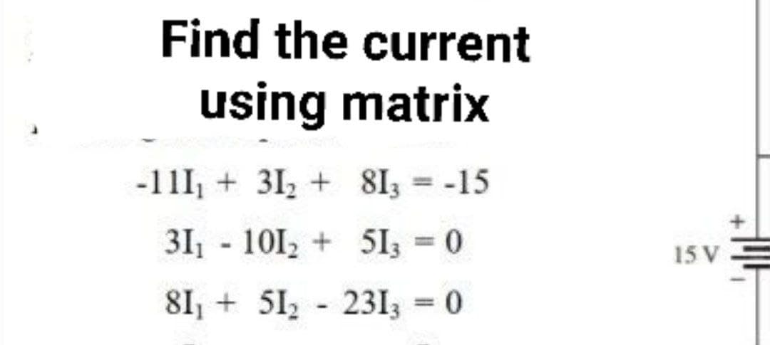 Find the current
using matrix
-11I, + 31, + 8I3 = -15
%3D
311 - 101, + 5I3 0
%3D
15 V
81, + 51, - 2313 = 0
