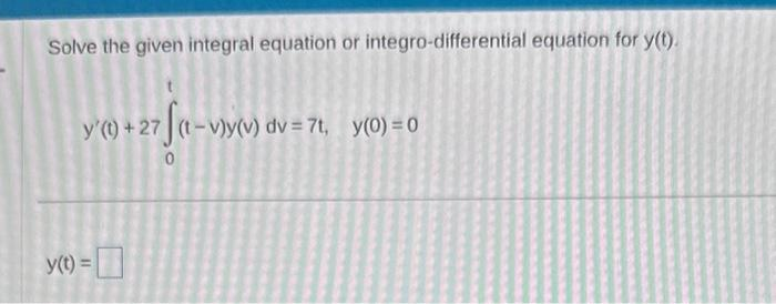 Solve the given integral equation or integro-differential equation for y(t).
y'(t)+27 (t-v)y(v) dv= 7t, y(0) = 0
y(t) =
0