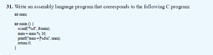 31. Write an assembly language program that corresponds to the following C program:
int num;
int main () {
scanf("%d", &mum);
mum=mum % 16;
printf("num =P%dn", mm);
return 0;
}
