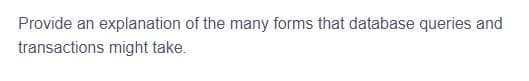 Provide an explanation of the many forms that database queries and
transactions might take.