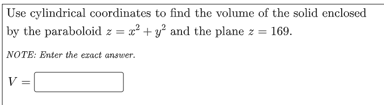 Use cylindrical coordinates to find the volume of the solid enclosed
by the paraboloid z =
x² + y? and the plane z = 169.
NOTE: Enter the exact answer.
V =
