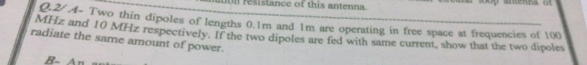 ntenna of
resistance of this antenna.
eA- Two thin dipoles of lengths 0.1m and Im are operating in free space at frequencies of 100
Mriz and 10 MHz respectively, If the two dipoles are fed with same current, show that the two dipoles
radiate the same amount of power.
B- An
