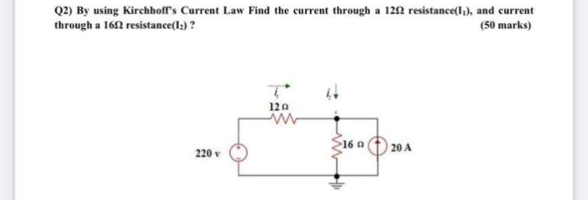 Q2) By using Kirchhoff's Current Law Find the current through a 122 resistance(l,), and current
through a 162 resistance(l2) ?
(50 marks)
it
12 n
16 n
20 A
220 v
