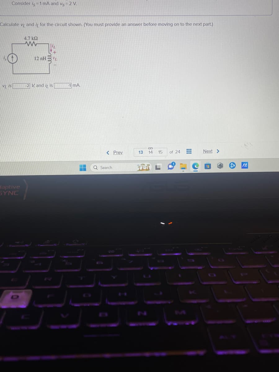 Consider is = 1 mA and vs = 2 V.
Calculate vL and it for the circuit shown. (You must provide an answer before moving on to the next part.)
4.7 ΚΩ
www
63
12nH3
VL is
daptive
SYNC
-2 V, and it is
-1 mA.
--
Ơ
< Prev
Q Search
13 14 15
of 24 ⠀
Next >
JA