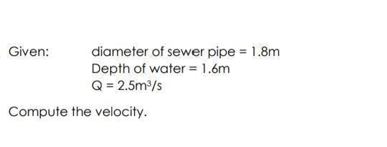 Given:
diameter of sewer pipe = 1.8m
Depth of water = 1.6m
Q = 2.5m /s
Compute the velocity.
