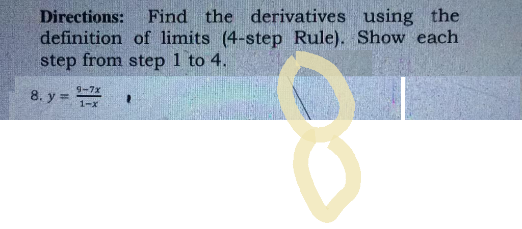 Directions: Find the derivatives using the
definition of limits (4-step Rule). Show each
step from step 1 to 4.
8. y =
9-7x
1-x
1