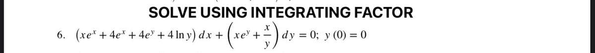 SOLVE USING INTEGRATING FACTOR
6. (xe* + 4e* +4e" + 4 In y) dx +
dy %3D 0; у (0) %3D 0
y
+-
