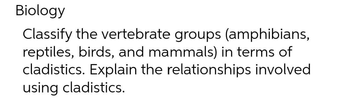 Biology
Classify the vertebrate groups (amphibians,
reptiles, birds, and mammals) in terms of
cladistics. Explain the relationships involved
using cladistics.
