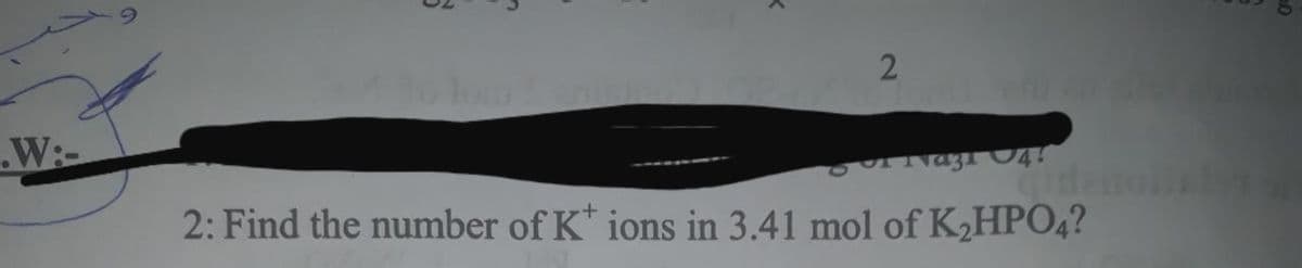 W:-
2: Find the number of K* ions in 3.41 mol of K,HPO4?
2.
