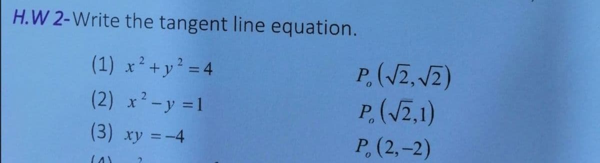 H.W 2-Write the tangent line equation.
P,(V2, 2)
P(V2,1)
(1) x²+y² = 4
%3D
(2) x-y =1
(3) xy =-4
P, (2,-2)
