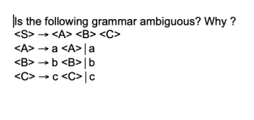 Is the following grammar ambiguous? Why?
<S>
<A> <B> <C>
<A> → a <A> | a
<B> → b <B> | b
<C> → c <C> | C