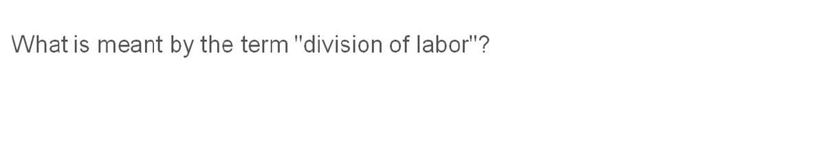 What is meant by the term "division of labor"?