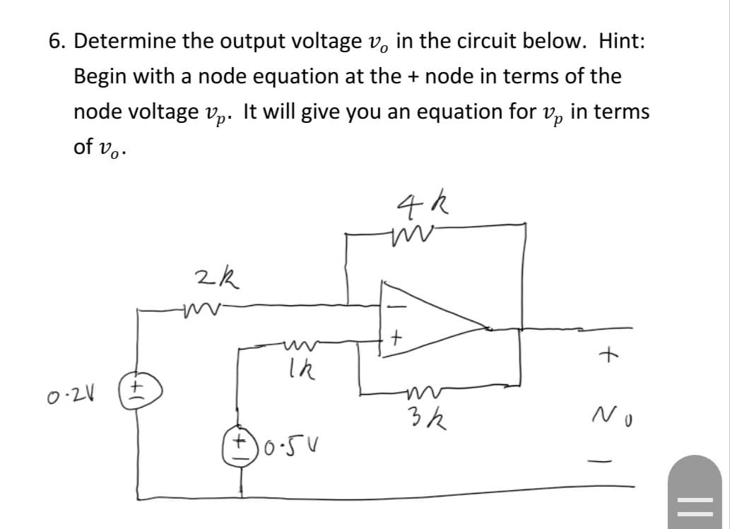 6. Determine the output voltage vo in the circuit below. Hint:
Begin with a node equation at the + node in terms of the
node voltage vp. It will give you an equation for p in terms
of vo.
0-24
2k
Ik
10.5V
4 k
m
+
3k
+
N
||