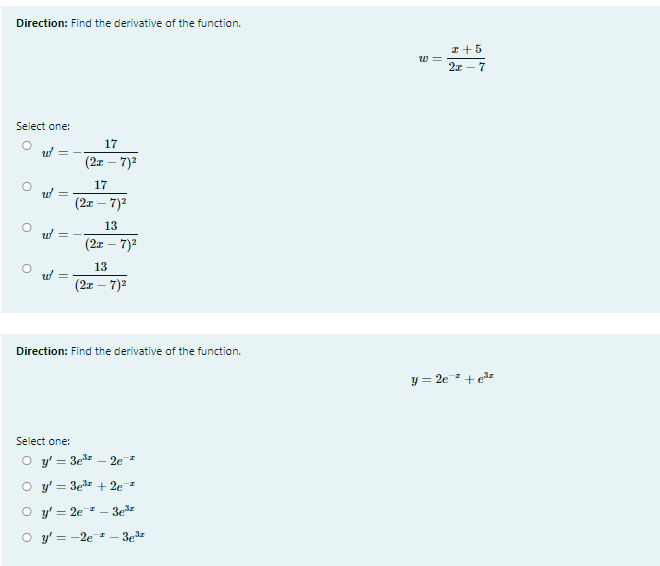 Direction: Find the derivative of the function.
I+5
w =
2x - 7
Select one:
17
(2г — 7)2
17
(2x – 7)2
13
(2г — 7)2
13
(2x – 7)2
Direction: Find the derivative of the function.
y = 2e + e3z
Select one:
O y' = 3e - 2e=
O y' = 3e + 2e =
O y' = 2e - 3e
O y' = -2e
- 3ez
