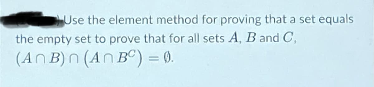 Use the element method for proving that a set equals
the empty set to prove that for all sets A, B and C,
(AN B)N (An Bº) = 0.
%3D
