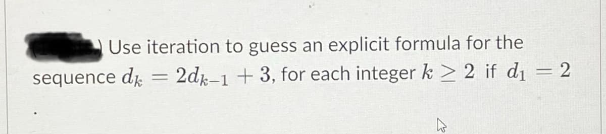 Use iteration to guess an explicit formula for the
sequence di = 2dr–1 +3, for each integer k > 2 if d1 = 2
