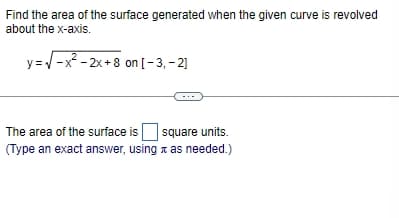 Find the area of the surface generated when the given curve is revolved
about the x-axis.
y=-x²-2x+8 on [-3, -2]
The area of the surface is square units.
(Type an exact answer, using as needed.)