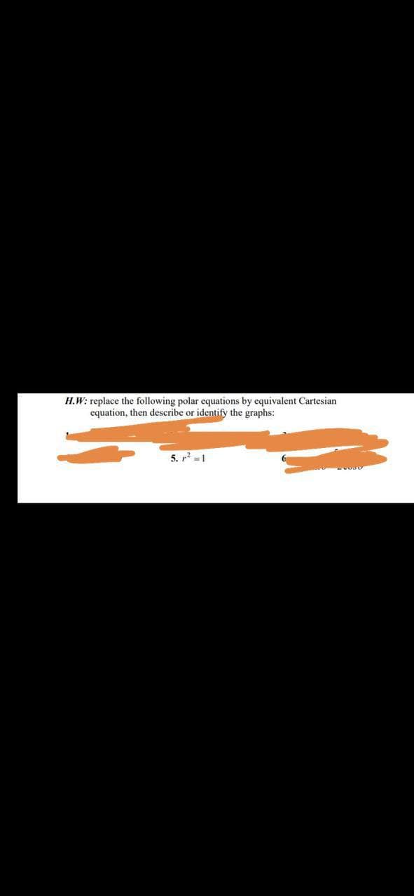 H.W: replace the following polar equations by equivalent Cartesian
equation, then describe or identify the graphs:
5. r =1
