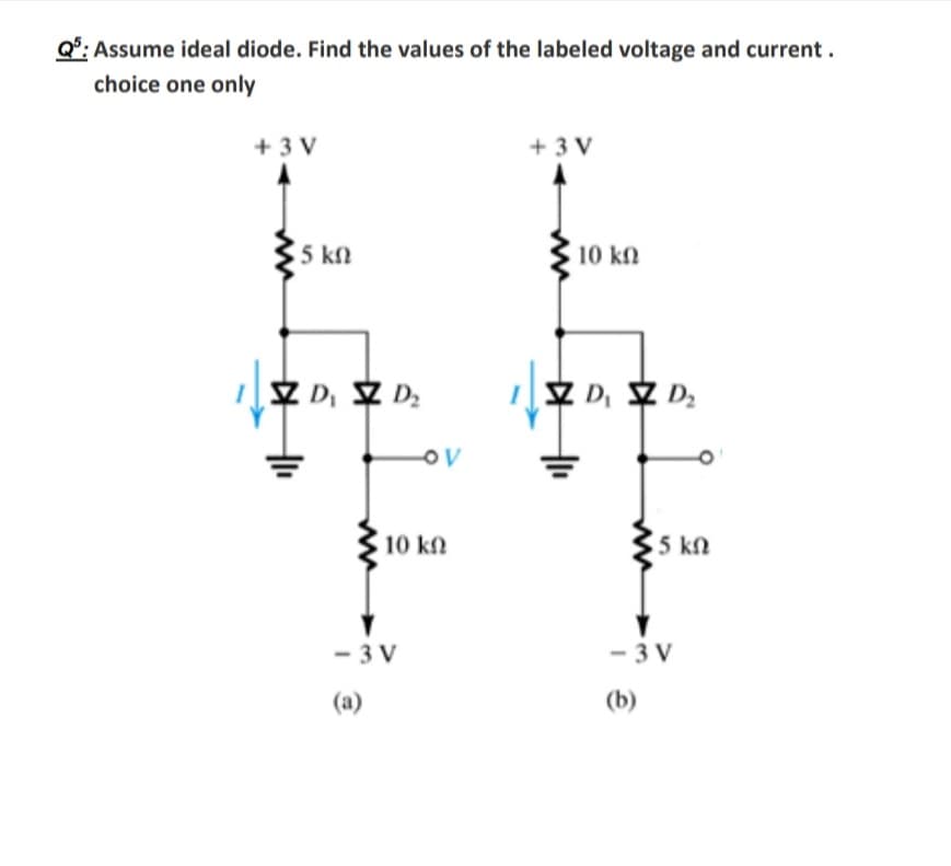 Q°: Assume ideal diode. Find the values of the labeled voltage and current.
choice one only
+ 3 V
+ 3 V
5 kn
10 kn
Z D, Z D.
SZ D, SZ D;
10 kn
5 kn
- 3 V
- 3 V
(a)
(b)
