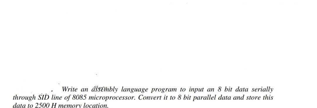 Write an ássembly language program to input an 8 bit data serially
through SID line of 8085 microprocessor. Convert it to 8 bit parallel data and store this
data to 2500 H memory location.
