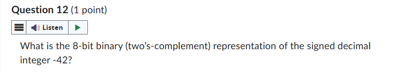 Question 12 (1 point)
Listen
What is the 8-bit binary (two's-complement) representation of the signed decimal
integer -42?