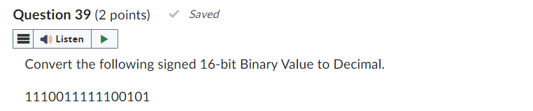 Question 39 (2 points)
Saved
Listen
Convert the following signed 16-bit Binary Value to Decimal.
1110011111100101