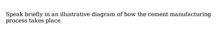 Speak briefly in an illustrative diagram of how the cement manufacturing
process takes place

