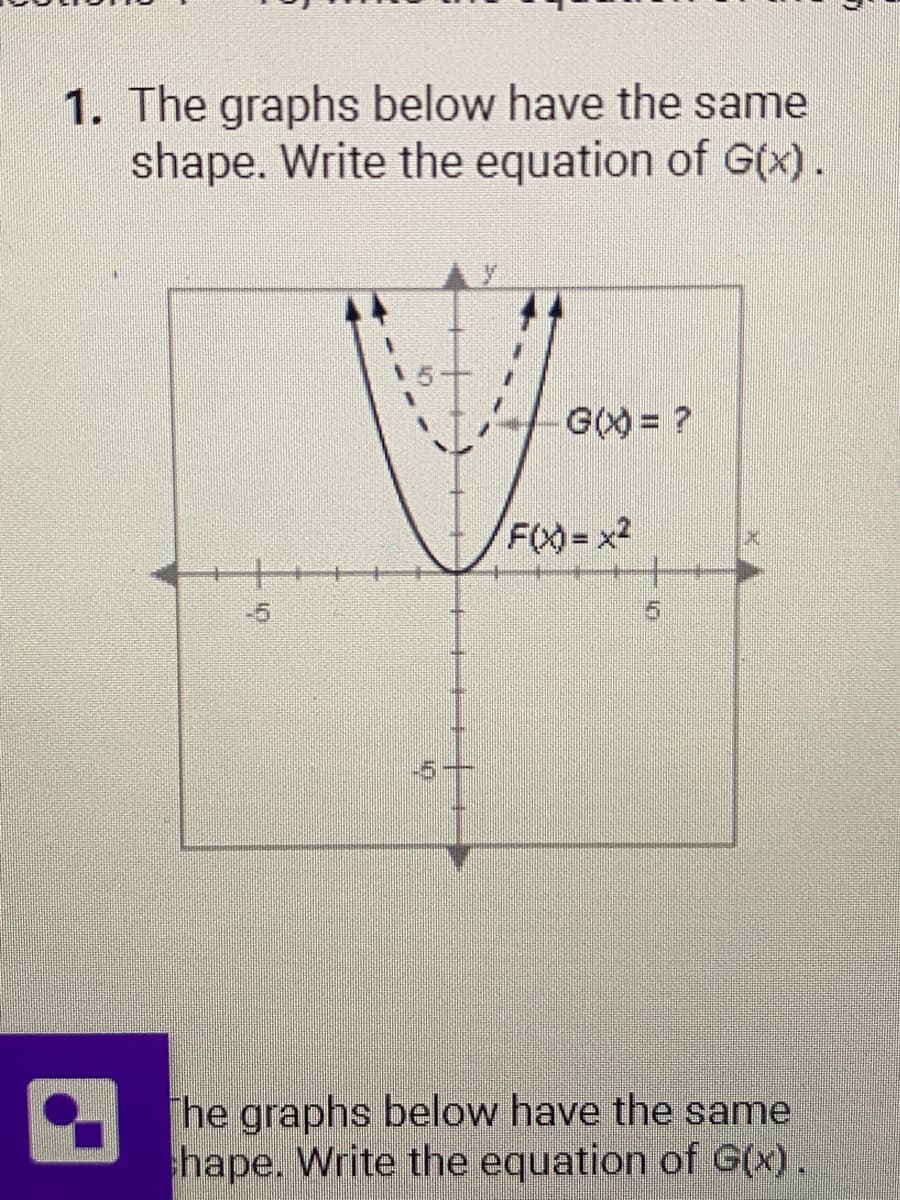 1. The graphs below have the same
shape. Write the equation of G(x).
G(X) = ?
F(x)=x²
5
The graphs below have the same
hape. Write the equation of G(x).
7)