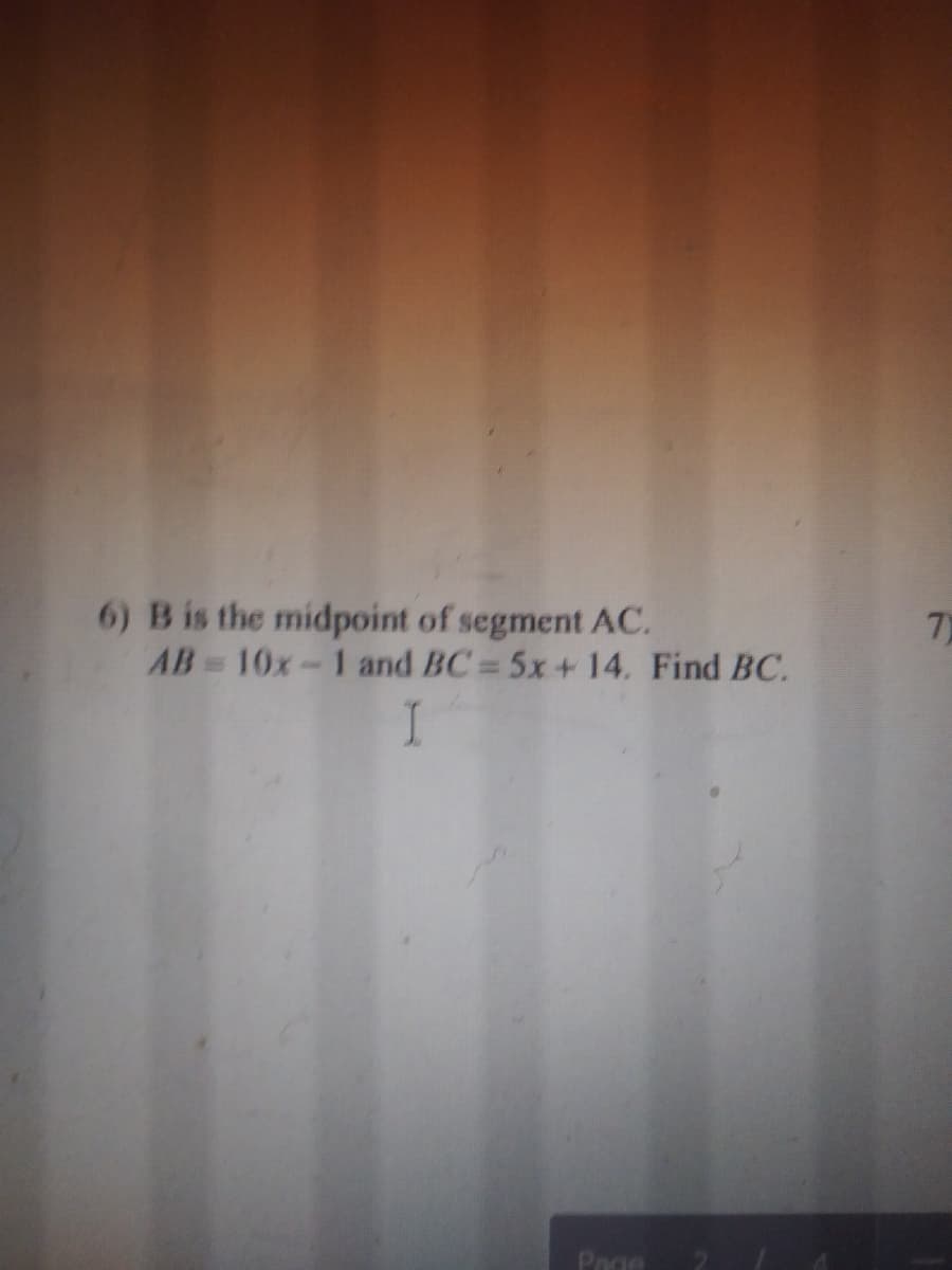 6) B is the midpoint of segment AC.
AB 10x-1 and BC= 5x+ 14. Find BC.
7)
I
Page
