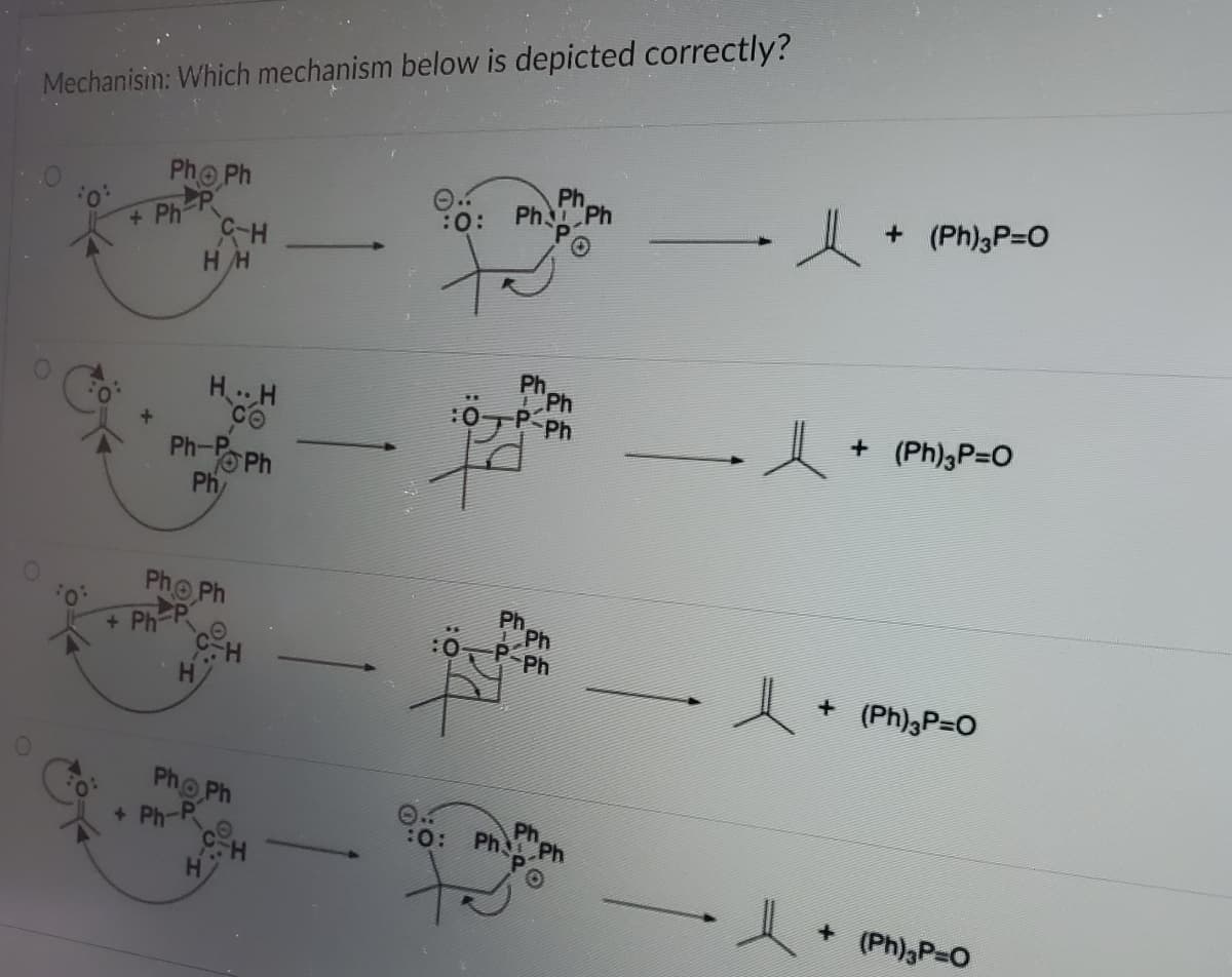 Mechanisin: Which mechanism below is depicted correctly?
Pho Ph
Ph
Ph Ph
+ (Ph)3P-0
*Ph-P
HH
Ph
Ph
P Ph
H H
I+ (Ph),P=0
:0
Ph-Po Ph
Ph
Pho Ph
Ph
Ph
Ph
+ Ph-P
人
+ (Ph)3P=0
Pho Ph
+ Ph-P
Ph
:0: Ph Ph
(Ph),P-O
